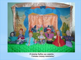 В театр будем мы играть-
Готовы сказку показать!
 