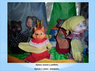 Кукол много у ребят,
Куклы с нами говорят.
 