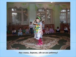 Нам скажи, Березка, где же все ребятки?
 