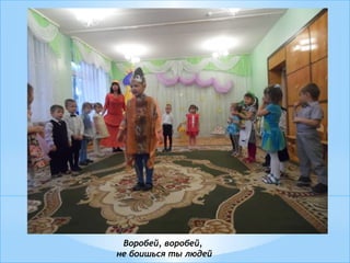 Воробей, воробей,
не боишься ты людей
 