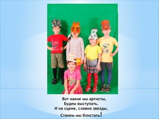 Вот какие мы артисты,
Будем выступать.
И на сцене, словно звезды,
Станем мы блистать!
 