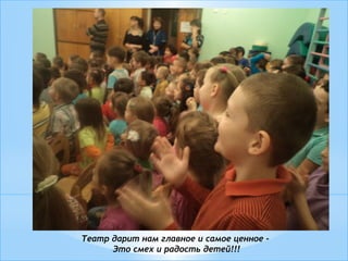 Театр дарит нам главное и самое ценное -
Это смех и радость детей!!!
 