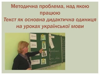 Методична проблема, над якою
працюю
Текст як основна дидактична одиниця
на уроках української мови
 