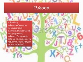 Γλώσσα
Η δανέζικη
γλώσσα ανήκει στην
ινδοευρωπαϊκή
οικογένεια γλωσσών και
στις γερμανικές
γλώσσες. Έτσι μοιάζει
πολύ με τη σουηδική, τη
γερμανική, τη νορβηγική
και την ισλανδική.
 
