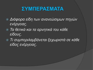 ΣΥΜΠΕΡΑΣΜΑΤΑ
 Διάφορα είδη των ανανεώσιμων πηγών
ενέργειας.
 Τα θετικά και τα αρνητικά του κάθε
είδους.
 Τι συμπεριλαμβάνεται ξεχωριστά σε κάθε
είδος ενέργειας.
 