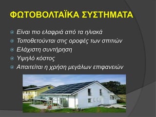 ΦΩΤΟΒΟΛΤΑΪΚΑ ΣΥΣΤΗΜΑΤΑ
 Είναι πιο ελαφριά από τα ηλιακά
 Τοποθετούνται στις οροφές των σπιτιών
 Ελάχιστη συντήρηση
 Υψηλό κόστος
 Απαιτείται η χρήση μεγάλων επιφανειών
 