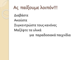Ας παίξουμε λοιπόν!!!
Διαβάστε
Ακούστε
Συγκεντρώστε τους κανόνες
Μαζέψτε τα υλικά
για παραδοσιακά παιχνίδια
 