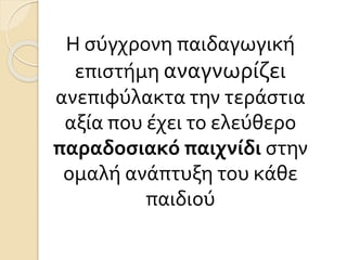Η σύγχρονη παιδαγωγική
επιστήμη αναγνωρίζει
ανεπιφύλακτα την τεράστια
αξία που έχει το ελεύθερο
παραδοσιακό παιχνίδι στην
ομαλή ανάπτυξη του κάθε
παιδιού
 