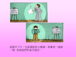 星期天下午，社區電影院大爆滿，參賽者一個接
一個，表演他們的拿手絕活。
 