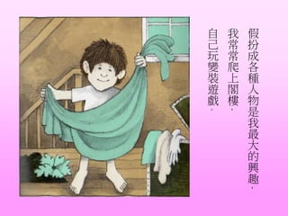 假
扮
成
各
種
人
物
是
我
最
大
的
興
趣
，
我
常
常
爬
上
閣
樓
，
自
己
玩
變
裝
遊
戲
。
 