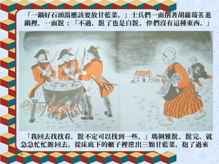 「一鍋好石頭湯應該要放甘藍菜。」士兵們一面削著胡蘿蔔 進丟
鍋裡，一面 ：「不過， 了也是白 ， 們沒有這種東西。」說 說 說 你
「我回去找找看， 不定可以找到一些。」瑪俐雅 ， 完，就說 說 說
急急忙忙 回去，從床底下的櫃子裡 出三顆甘藍菜，抱了過來跑 挖
。
 