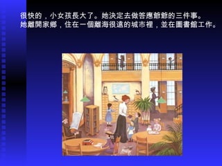 很快的，小女孩長大了。她決定去做答應爺爺的三件事。
她離開家鄉，住在一個離海很遠的城市裡，並在圖書館工作。
 