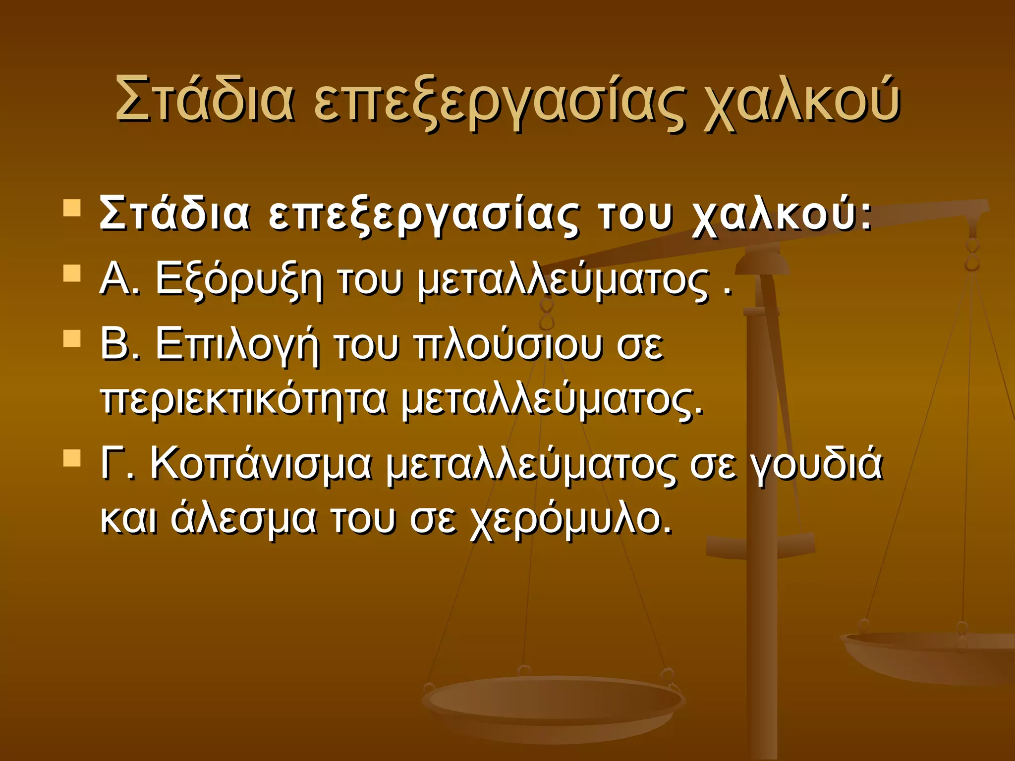 Στάδια επεξεργασίας χαλκούΣτάδια επεξεργασίας χαλκού
 Στάδια επεξεργασίας του χαλκού:Στάδια επεξεργασίας του χαλκού:
 Α. Εξόρυξη του μεταλλεύματος .Α. Εξόρυξη του μεταλλεύματος .
 Β. Επιλογή του πλούσιου σεΒ. Επιλογή του πλούσιου σε
περιεκτικότητα μεταλλεύματος.περιεκτικότητα μεταλλεύματος.
 Γ. Κοπάνισμα μεταλλεύματος σε γουδιάΓ. Κοπάνισμα μεταλλεύματος σε γουδιά
και άλεσμα του σε χερόμυλο.και άλεσμα του σε χερόμυλο.
 