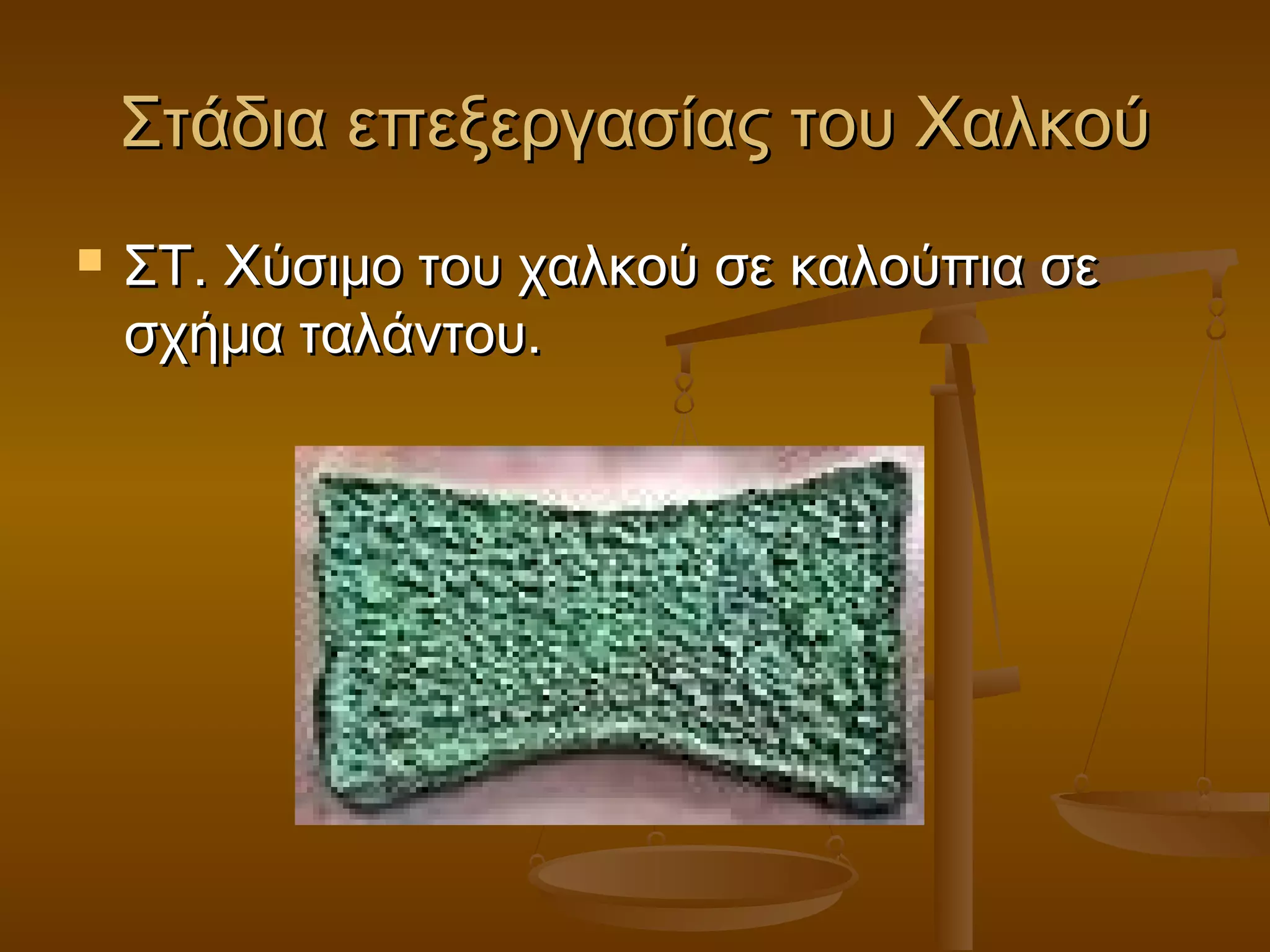 Στάδια επεξεργασίας του ΧαλκούΣτάδια επεξεργασίας του Χαλκού
 ΣΤ. Χύσιμο του χαλκού σε καλούπια σεΣΤ. Χύσιμο του χαλκού σε καλούπια σε
σχήμα ταλάντου.σχήμα ταλάντου.
 