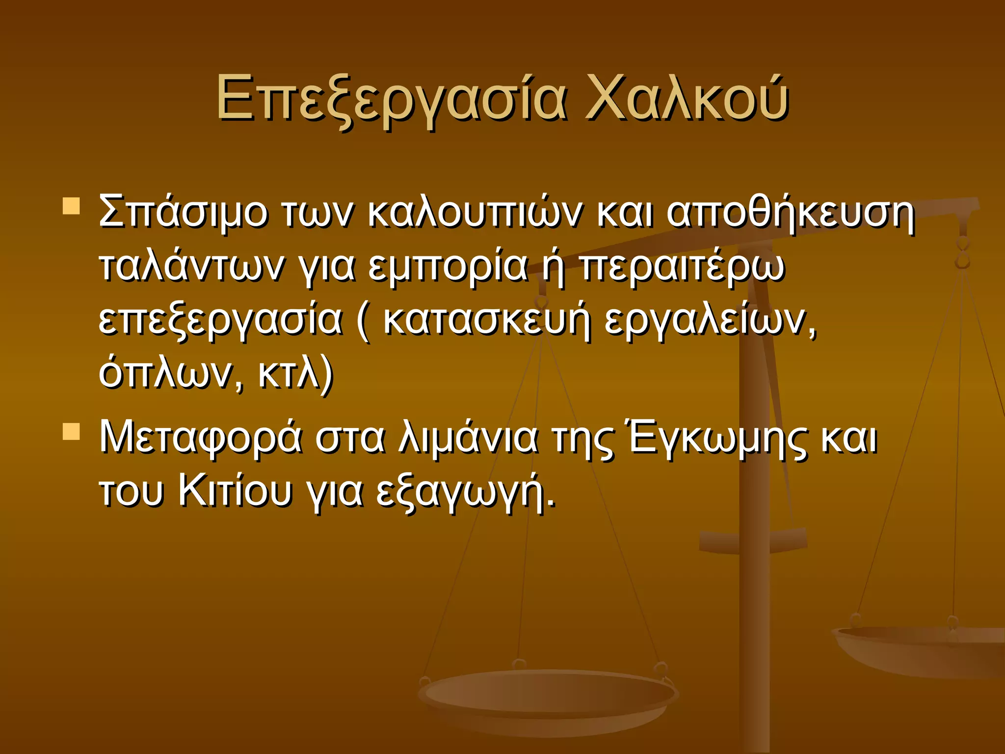 Επεξεργασία ΧαλκούΕπεξεργασία Χαλκού
 Σπάσιμο των καλουπιών και αποθήκευσηΣπάσιμο των καλουπιών και αποθήκευση
ταλάντων για εμπορία ή περαιτέρωταλάντων για εμπορία ή περαιτέρω
επεξεργασία ( κατασκευή εργαλείων,επεξεργασία ( κατασκευή εργαλείων,
όπλων, κτλ)όπλων, κτλ)
 Μεταφορά στα λιμάνια της Έγκωμης καιΜεταφορά στα λιμάνια της Έγκωμης και
του Κιτίου για εξαγωγή.του Κιτίου για εξαγωγή.
 