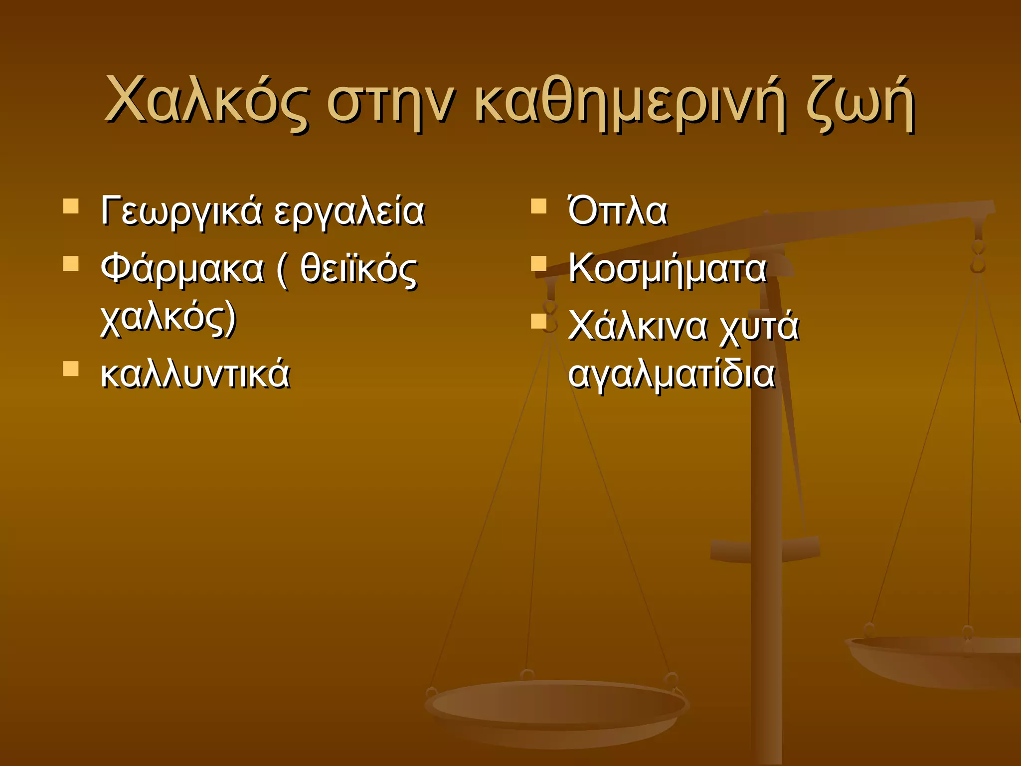 Χαλκός στην καθημερινή ζωήΧαλκός στην καθημερινή ζωή
 Γεωργικά εργαλείαΓεωργικά εργαλεία
 Φάρμακα ( θειϊκόςΦάρμακα ( θειϊκός
χαλκός)χαλκός)
 καλλυντικάκαλλυντικά
 ΌπλαΌπλα
 ΚοσμήματαΚοσμήματα
 Χάλκινα χυτάΧάλκινα χυτά
αγαλματίδιααγαλματίδια
 