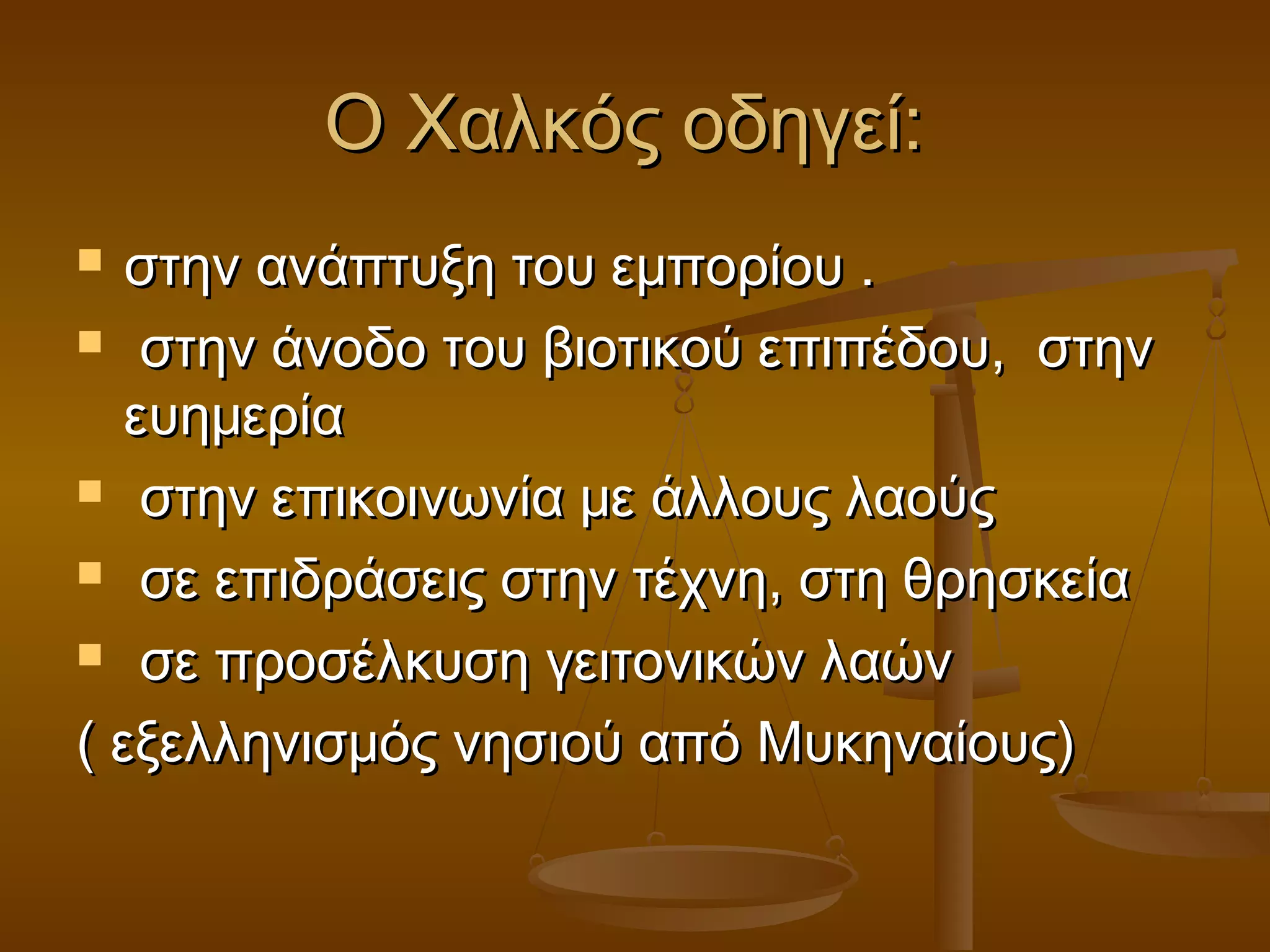 Ο Χαλκός οδηγεί:Ο Χαλκός οδηγεί:
 στην ανάπτυξη του εμπορίου .στην ανάπτυξη του εμπορίου .
 στην άνοδο του βιοτικού επιπέδου, στηνστην άνοδο του βιοτικού επιπέδου, στην
ευημερίαευημερία
 στην επικοινωνία με άλλους λαούςστην επικοινωνία με άλλους λαούς
 σε επιδράσεις στην τέχνη, στη θρησκείασε επιδράσεις στην τέχνη, στη θρησκεία
 σε προσέλκυση γειτονικών λαώνσε προσέλκυση γειτονικών λαών
( εξελληνισμός νησιού από Μυκηναίους)( εξελληνισμός νησιού από Μυκηναίους)
 