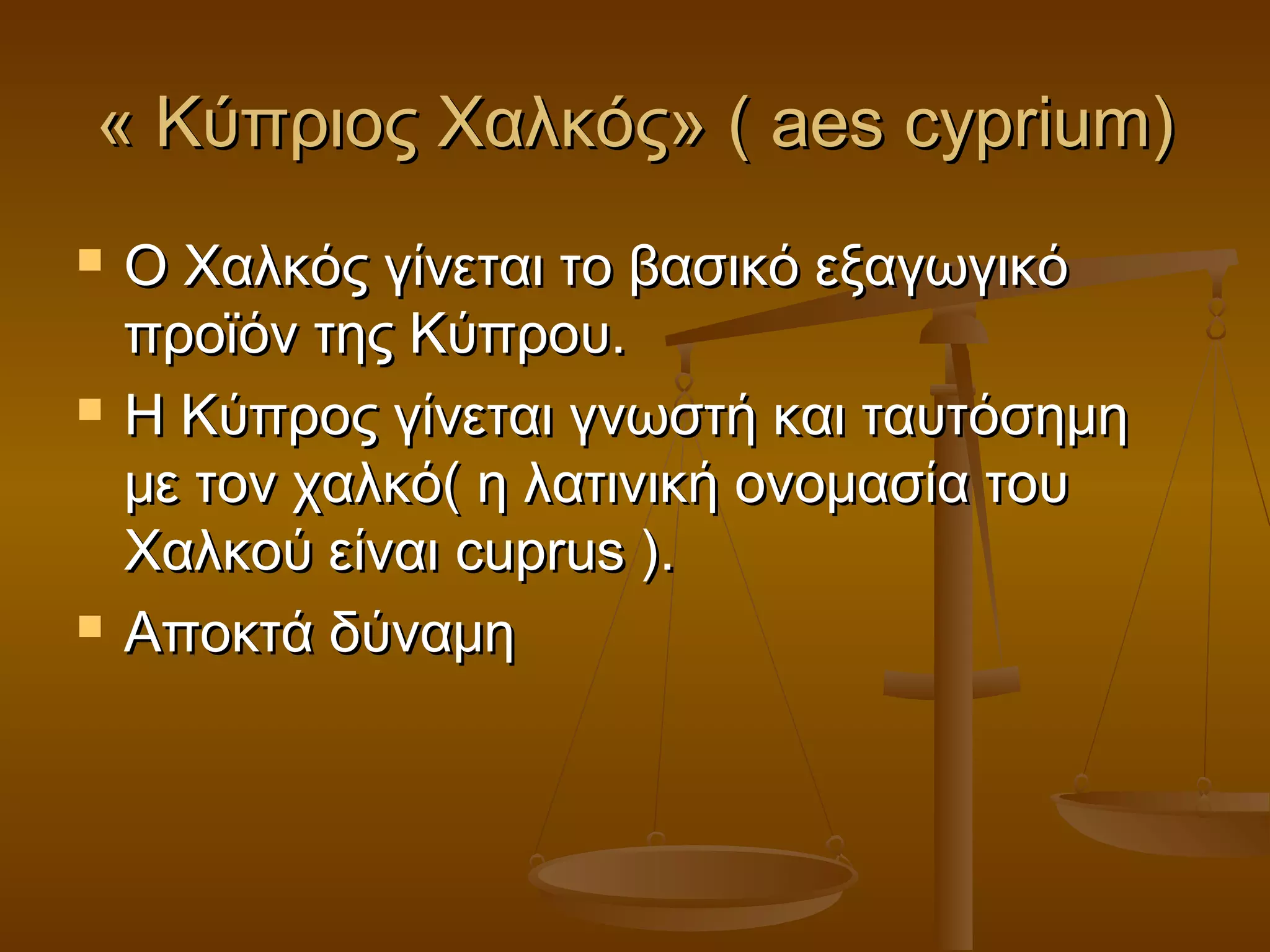 « Κύπριος Χαλκός» (« Κύπριος Χαλκός» ( aes cyprium)aes cyprium)
 Ο Χαλκός γίνεται το βασικό εξαγωγικόΟ Χαλκός γίνεται το βασικό εξαγωγικό
προϊόν της Κύπρου.προϊόν της Κύπρου.
 Η Κύπρος γίνεται γνωστή και ταυτόσημηΗ Κύπρος γίνεται γνωστή και ταυτόσημη
με τον χαλκό( η λατινική ονομασία τουμε τον χαλκό( η λατινική ονομασία του
Χαλκού είναιΧαλκού είναι cupruscuprus ).).
 Αποκτά δύναμηΑποκτά δύναμη
 