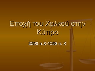 Εποχή του Χαλκού στηνΕποχή του Χαλκού στην
ΚύπροΚύπρο
2500 π.Χ-1050 π. Χ2500 π.Χ-1050 π. Χ
 