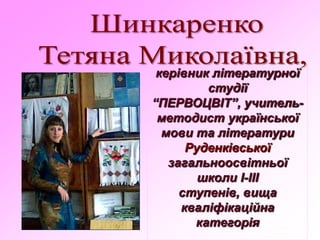 керівник літературної
студії
“ПЕРВОЦВІТ”, учитель-
методист української
мови та літератури
Руденківської
загальноосвітньої
школи І-ІІІ
ступенів, вища
кваліфікаційна
категорія
 