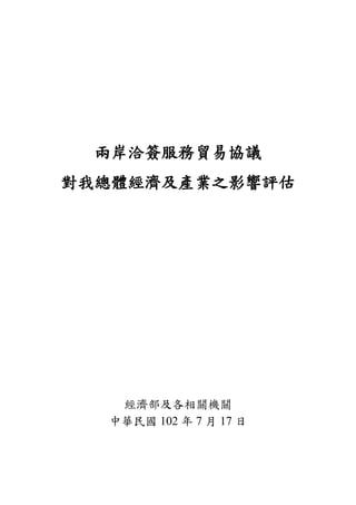 兩岸洽簽服務貿易協議
對我總體經濟及產業之影響評估
經濟部及各相關機關
中華民國 102 年 7 月 17 日
 