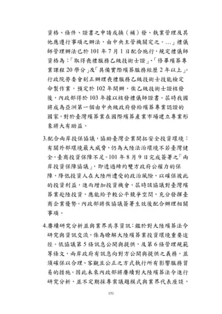 151
資格、條件、證書之申請或換（補）發、執業管理及其
他應遵行事項之辦法，由中央主管機關定之。…」禮儀
師管理辦法已於 101 年 7 月 1 日配合施行，規定禮儀師
資格為：「取得喪禮服務乙級技術士證」、「修畢殯葬專
業課程 20 學分」及「具備實際殯葬服務經歷 2 年以上」。
行政院勞委會刻正辦理喪禮服務乙級技術士技能檢定
命製作業，預定於 102 年開辦，俟乙級技術士證核發
後，內政部得於 103 年據以核發禮儀師證書。屆時我國
將成為亞洲第一個由中央級政府發給殯葬專業認證的
國家，對於臺灣殯葬業在國際殯葬產業市場建立專業形
象將大有助益。
3.配合兩岸投保協議，協助臺灣企業開拓安全投資環境：
有關外部環境最大威脅，仍為大陸法治環境不若臺灣健
全，臺商投資保障不足。101 年 8 月 9 日完成簽署之「兩
岸投資保障協議」，即透過締約雙方政府公權力的保
障，降低投資人在大陸所遭受的政治風險，以確保彼此
的投資利益，進而增加投資機會，屆時該協議對臺灣殯
葬業赴陸投資，應能給予較公平競爭空間，充分發揮臺
商企業優勢。內政部將俟協議簽署生效後配合辦理相關
事項。
4.賡續研究分析並與業界共享資訊：鑑於對大陸殯葬法令
研究與資訊交流，係為瞭解大陸殯葬業投資環境重要途
徑。依協議第 5 條訊息公開與提供，及第 6 條管理規範
等條文，兩岸政府有訊息向對方公開與提供之義務，並
須確保以合理、客觀且公正之方式執行所有影響服務貿
易的措施。因此未來內政部將賡續對大陸殯葬法令進行
研究分析，並不定期採專案議題模式與業界代表座談，
 