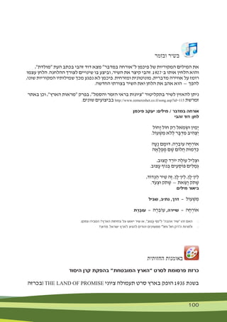 100 100
‫ובזמר‬ ‫בשיר‬
,"‫"מולדת‬ ‫העת‬ ‫בכתב‬ ‫זהבי‬ ‫דוד‬ ‫מצא‬ "‫במדבר‬ ‫ל"אורחה‬ ‫פיכמן‬ ‫של‬ ‫המקוריות‬ ‫המילים‬ ‫את‬
‫עצמו‬ ‫הלחן‬ .‫ההלחנה‬ ‫לצורך‬ ‫שינויים‬ ‫בו‬ ‫וביצע‬ ,‫השיר‬ ‫את‬ ‫קיצר‬ ‫זהבי‬ .1927‫ב־‬ ‫אותו‬ ‫הלחין‬ ‫והוא‬
,‫שונו‬ ‫המקוריות‬ ‫שמילותיו‬ ‫מכך‬ ‫נפגע‬ ‫לא‬ ‫פיכמן‬ .‫ומזרחית‬ ‫מונוטונית‬ ,‫מדברית‬ ‫אווירה‬ ‫על‬ ‫רומז‬
.‫החדשה‬ ‫בצורתו‬ ‫השיר‬ ‫ואת‬ ‫הלחן‬ ‫את‬ ‫אהב‬ ‫הוא‬ — ‫להפך‬
‫באתר‬ ‫וכן‬ ,"‫הארץ‬ ‫"מראות‬ ‫בפרק‬ ,"‫והסמל‬ ‫הזמר‬ ‫בראי‬ ‫"ציונות‬ ‫בתקליטור‬ ‫לשיר‬ ‫להאזין‬ ‫ניתן‬
.‫שונים‬ ‫בביצועים‬ http://www.zemereshet.co.il/song.asp?id=115 ‫זמרשת‬
‫פיכמן‬ ‫יעקב‬ :‫מילים‬ / ‫במדבר‬ ‫אורחה‬
‫זהבי‬ ‫דוד‬ :‫לחן‬
‫ָחֹול‬‫ו‬ ‫חֹול‬ ‫ק‬ ַ‫ר‬ ‫ֹאל‬‫מ‬ ְ‫ּוׂש‬ ‫ין‬ ִ‫ָמ‬‫י‬
.‫עֹול‬ ְ‫ׁש‬ ִ‫מ‬ ‫ֹלא‬ ְ‫ל‬ ‫ר‬ ָ‫ּב‬ ְ‫ד‬ ִ‫מ‬ ‫יב‬ ִ‫ה‬ ְ‫ַצ‬‫י‬
‫ה‬ ָ‫ע‬ָ‫נ‬ ‫ם‬ ָ‫ּדּומ‬ ,‫ה‬ ָ‫ר‬ ְ‫עֹוב‬ ‫ה‬ ָ‫ח‬ ְ‫אֹור‬
‫ה‬ ָ‫א‬ ָ‫ל‬ ְ‫פ‬ ֻ‫מ‬ ‫ם‬ ָ‫ׁש‬ ‫לֹום‬ֲ‫ח‬ ‫מּות‬ ְ‫ד‬ ִ‫ּכ‬
,‫צּוב‬ ָ‫ק‬ ‫ד‬ ֵ‫יֹור‬ ‫ה‬ֶ‫עֹול‬ ‫יל‬ ִ‫ל‬ ְ‫ּוצ‬
.‫צּוב‬ ָ‫ע‬ ‫נֹוף‬ ְ‫ּב‬ ‫ים‬ ִ‫ע‬ ְ‫ּפֹוס‬ ‫ים‬ ִ‫ּל‬ ַ‫מ‬ְ‫ּג‬
,‫דֹוד‬ ְ‫ּנ‬ ַ‫ה‬ ‫יר‬ ִ‫ׁש‬ ‫ֶה‬‫ז‬ ,‫ן‬ ָ‫ין־ל‬ ִ‫ל‬ ,‫ן‬ ָ‫ין־ל‬ ִ‫ל‬
.‫ֹד‬‫ע‬ ְ‫ּוצ‬ ‫ֹק‬‫ת‬ ָ‫ׁש‬ — ‫את‬ ֵ‫ָׂש‬‫ו‬ ‫ֹק‬‫ת‬ ָ‫ׁש‬
‫מילים‬ ‫ביאור‬
‫שביל‬ ,‫נתיב‬ ,‫דרך‬ — ‫עֹול‬ ְ‫ׁש‬ ִ‫מ‬
‫ֶת‬‫ר‬ֶ‫ב‬‫עו‬ — ‫ה‬ ָ‫ר‬ ְ‫עֹוב‬ ,‫שיירה‬ — ‫ה‬ ָ‫ח‬ ְ‫אֹור‬
.‫ונמקו‬ ‫הסבירו‬ ?‫הארץ‬ ‫צחיחות‬ ‫על‬ ‫ייאוש‬ ‫שיר‬ ‫או‬ ,"‫ָצּוב‬‫ע‬ ‫ל"נֹוף‬ "‫אהבה‬ ‫"שיר‬ ‫זהו‬ ‫האם‬ 	$
?‫מדוע‬ .‫ישראל‬ ‫לארץ‬ ‫להגיע‬ ‫יהודים‬ ‫ממשיכים‬ "‫וחול‬ ‫חול‬ ‫ה"רק‬ ‫ולמרות‬ 	$
‫החזותית‬ ‫באומנות‬
‫היסוד‬ ‫קרן‬ ‫בהפקת‬ "‫המובטחת‬ ‫"הארץ‬ ‫לסרט‬ ‫פרסומת‬ ‫כרזת‬
‫(בכרזה‬ THE LAND OF PROMISE ‫ציוני‬ ‫תעמולה‬ ‫סרט‬ ‫בארץ‬ ‫הופק‬ 1935 ‫בשנת‬
 