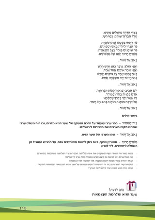 115
.‫ינּו‬ ֵ‫ת‬ ֵ‫מ‬ ‫ים‬ ִ‫ל‬ ָ‫מּוט‬ ‫ְך‬ ֶ‫ר‬ ֶ‫ּד‬ ַ‫ה‬ ‫י‬ ֵ‫ּד‬ ִ‫צ‬ ְ‫ּב‬
.‫י‬ ִ‫ע‬ ֵ‫ר‬ ‫מֹו‬ ְ‫ּכ‬ ,‫ק‬ ֵ‫ׁשֹות‬ ‫ֶל‬‫ז‬ ְ‫ר‬ ַ‫ּב‬ ַ‫ה‬ ‫ד‬ֶ‫ל‬ ֶ‫ׁש‬
,‫ת‬ ֶ‫ר‬ ֶ‫עֹופ‬ְ‫ו‬ ‫ת‬ ֶ‫ֶפ‬‫ז‬ ‫ׁש‬ ֶ‫מ‬ ֶ‫ּׁש‬ ַ‫ּב‬ ‫חּו‬ ְ‫ת‬ ָ‫ר‬ ‫ֹה‬‫ּפ‬
.‫ים‬ ִ‫ינ‬ ִ‫ּכ‬ ַ‫ס‬ְ‫ו‬ ‫ׁש‬ ֵ‫א‬ ְ‫ּב‬ ‫ילֹות‬ֵ‫ל‬ ‫רּו‬ ְ‫ב‬ ָ‫ע‬ ‫ֹה‬‫ּפ‬
,‫ת‬ ֶ‫ר‬ ֶ‫א‬ ְ‫פ‬ ִ‫ת‬ְ‫ו‬ ‫ב‬ ֶ‫צ‬ ֶ‫ע‬ ‫ד‬ ַ‫ַח‬‫י‬ ְ‫ּב‬ ‫ים‬ ִ‫נ‬ ְ‫ׁשֹוכ‬ ‫ֹה‬‫ּפ‬
.‫ים‬ ִ‫מֹונ‬ ְ‫ל‬ ַ‫א‬ ‫ל‬ ֶ‫ׁש‬ ‫ם‬ ֵ‫ׁש‬ְ‫ו‬ ‫רּוְך‬ ָ‫ח‬ ‫ָן‬‫י‬ ְ‫ר‬ ֻ‫ׁש‬ ְ‫מ‬
...‫ָואד‬‫ו‬ ‫ל‬ ֶ‫א‬ ‫אּב‬ ָ‫ּב‬
‫ׁש‬ ֶ‫ר‬ ֶ‫ח‬ ‫ׁש‬ ֶ‫ר‬ ֶ‫ח‬ ‫אן‬ ָ‫ּכ‬ ‫ר‬ ֵ‫עֹוב‬ ,‫ְך‬ֵ‫הֹול‬ ‫י‬ ִ‫נ‬ ֲ‫ַא‬‫ו‬
.‫ד‬ ָ‫ח‬ ֶ‫א‬ ‫ד‬ ָ‫ח‬ ֶ‫א‬ ‫ם‬ ָ‫אֹות‬ ‫ר‬ ֵ‫זֹוכ‬ ‫י‬ ִ‫נ‬ ֲ‫ַא‬‫ו‬
‫ׁש‬ ֶ‫ר‬ ֶ‫ָט‬‫ו‬ ‫ים‬ ִ‫צּוק‬ ‫ל‬ ַ‫ע‬ ‫ד‬ ַ‫ַח‬‫י‬ ‫נּו‬ ְ‫מ‬ ַ‫ח‬ ָ‫ל‬ ‫אן‬ ָ‫ּכ‬
.‫ת‬ ַ‫ח‬ ַ‫א‬ ‫ה‬ ָ‫ח‬ ָ‫ּפ‬ ְ‫ׁש‬ ִ‫מ‬ ‫ד‬ ַ‫ַח‬‫י‬ ‫ינּו‬ִ‫י‬ ָ‫ה‬ ‫אן‬ ָ‫ּכ‬
...‫ָואד‬‫ו‬ ‫ל‬ ֶ‫א‬ ‫אּב‬ ָ‫ּב‬
,‫ה‬ָ‫נ‬ ְ‫ח‬ ַ‫ר‬ ְ‫פ‬ ִ‫ּת‬ ‫פֹות‬ ָ‫ּק‬ ַ‫ר‬ְ‫ו‬ ‫ָבֹוא‬‫י‬ ‫יב‬ ִ‫ב‬ ָ‫א‬ ‫יֹום‬
.‫ד‬ ָ‫ּמֹור‬ ַ‫ּוב‬ ‫ר‬ ַ‫ה‬ ָ‫ּב‬ ‫ית‬ ִ‫נ‬ ָ‫ּל‬ ַ‫ּכ‬ ‫ם‬ ֶ‫ֹד‬‫א‬
‫נּו‬ ְ‫כ‬ ַ‫ל‬ ָ‫ה‬ ֶ‫ׁש‬ ‫ְך‬ ֶ‫ר‬ ֶ‫ּד‬ ַ‫ּב‬ ‫ְך‬ֵ‫ֵל‬‫י‬ ‫ר‬ ֶ‫ׁש‬ ֲ‫א‬ ‫ֶה‬‫ז‬
.‫ָואד‬‫ו‬ ‫ל‬ ֶ‫א‬ ‫אּב‬ ָ‫ּב‬ ‫נּו‬ ָ‫אֹות‬ ,‫נּו‬ ָ‫אֹות‬ ‫ח‬ ַ‫ּכ‬ ְ‫ׁש‬ִ‫י‬ ‫ל‬ ַ‫א‬
...‫ָואד‬‫ו‬ ‫ל‬ ֶ‫א‬ ‫אּב‬ ָ‫ּב‬
‫מילים‬ ‫ביאור‬
‫ערבי‬ ‫משלט‬ ‫היה‬ ‫ובו‬ ,‫מדרום‬ ‫הגיא‬ ‫שער‬ ‫אל‬ ‫הנשקף‬ ‫הרכס‬ ‫על‬ ‫שעמד‬ ‫ערבי‬ ‫כפר‬ — ‫יר‬ ִ‫ס‬ ְ‫ח‬ ַ‫ית־מ‬ ֵ‫ּב‬
.‫לירושלים‬ ‫השיירות‬ ‫את‬ ‫הערבים‬ ‫תקפו‬ ‫שממנו‬
.‫הגיא‬ ‫שער‬ ‫של‬ ‫הערבי‬ ‫שמו‬ — ‫ָואד‬‫ו‬ ‫ל‬ ֶ‫א‬ ‫אּב‬ ָ‫ּב‬
‫מן‬ ‫המוביל‬ ‫הכביש‬ ‫על‬ ,‫אלה‬ ‫משוריינים‬ ‫לראות‬ ‫ניתן‬ ‫כיום‬ ,‫שרוף‬ ‫משוריין‬ — ‫רּוְך‬ ָ‫ח‬ ‫ָן‬‫י‬ ְ‫ר‬ ֻ‫ׁש‬ ְ‫מ‬
.‫לטרון‬ ‫ליד‬ ,‫לירושלים‬ ‫השפלה‬
.‫בתיאורים‬ ‫משתקפת‬ ‫המלחמה‬ ‫כיצד‬ ‫הסבירו‬ .‫המלחמה‬ ‫אימי‬ ‫את‬ ‫המשקפים‬ ‫הנוף‬ ‫תיאורי‬ ‫את‬ ‫בשיר‬ ‫מצאו‬ 	$
?‫לירושלים‬ ‫אביב‬ ‫מתל‬ ‫המוביל‬ ‫בכביש‬ ‫כיום‬ ‫גם‬ ‫לראות‬ ‫ניתן‬ ‫מהתיאורים‬ ‫מה‬ 	$
?‫הבקשה‬ ‫ומהי‬ ‫התקווה‬ ‫מהי‬ .‫ובקשה‬ ‫תקווה‬ ‫מבטא‬ ‫בשיר‬ ‫האחרון‬ ‫הבית‬ 	$
.‫התקווה‬ ‫התגשמות‬ ‫המבטאות‬ ,‫הגיא‬ ‫שער‬ ‫של‬ ‫תמונות‬ ‫חפשו‬ ?‫התגשמה‬ ‫זה‬ ‫בבית‬ ‫המובעת‬ ‫התקווה‬ ‫האם‬ 	$
?‫הארץ‬ ‫לנופי‬ ‫ביחס‬ ‫בשיר‬ ‫מובע‬ ‫רגש‬ ‫איזה‬ :‫סכמו‬ 	$
!‫לדעת‬ ‫טוב‬
‫העצמאות‬ ‫ומלחמת‬ ‫הגיא‬ ‫שער‬
 