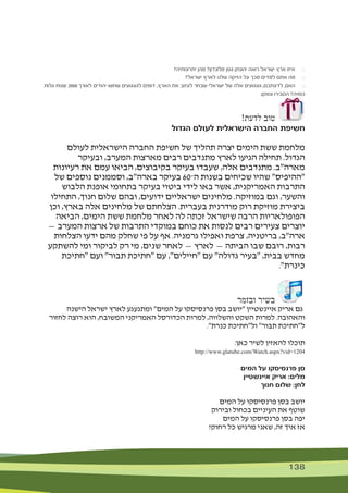 138 138
?‫יתרונותיה‬ ‫מהן‬ ?‫מלונדון‬ ‫גפן‬ ‫יהונתן‬ ‫רואה‬ ‫ישראל‬ ‫ארץ‬ ‫איזו‬ 	$
?‫ישראל‬ ‫לארץ‬ ‫שלנו‬ ‫הזיקה‬ ‫על‬ ‫מכך‬ ‫למדים‬ ‫אתם‬ ‫מה‬ 	$
‫גלות‬ ‫שנות‬ 2000 ‫לאורך‬ ‫יהודים‬ ‫שחשו‬ ‫לגעגועים‬ ‫דומים‬ ,‫הארץ‬ ‫את‬ ‫לעזוב‬ ‫שבחר‬ ‫ישראלי‬ ‫של‬ ‫אלה‬ ‫געגועים‬ ,‫לדעתכם‬ ,‫האם‬ 	$
.‫ונמקו‬ ‫הסבירו‬ ?‫כפויה‬
!‫לדעת‬ ‫טוב‬
‫הגדול‬ ‫לעולם‬ ‫הישראלית‬ ‫החברה‬ ‫חשיפת‬
‫לעולם‬ ‫הישראלית‬ ‫החברה‬ ‫חשיפת‬ ‫של‬ ‫תהליך‬ ‫יצרה‬ ‫הימים‬ ‫ששת‬ ‫מלחמת‬
‫ובעיקר‬ ,‫המערב‬ ‫מארצות‬ ‫רבים‬ ‫מתנדבים‬ ‫לארץ‬ ‫הגיעו‬ ‫תחילה‬ .‫הגדול‬
‫רעיונות‬ ‫את‬ ‫עמם‬ ‫הביאו‬ ,‫בקיבוצים‬ ‫בעיקר‬ ‫שעבדו‬ ,‫אלה‬ ‫מתנדבים‬ .‫מארה"ב‬
‫של‬ ‫נוספים‬ ‫וסממנים‬ ,‫בארה"ב‬ ‫בעיקר‬ 60‫ה־‬ ‫בשנות‬ ‫שכיחים‬ ‫שהיו‬ "‫"ההיפיס‬
‫הלבוש‬ ‫אופנת‬ ‫בתחומי‬ ‫בעיקר‬ ‫ביטוי‬ ‫לידי‬ ‫באו‬ ‫אשר‬ ,‫האמריקנית‬ ‫התרבות‬
‫התחילו‬ ,‫חנוך‬ ‫שלום‬ ‫ובהם‬ ,‫ידועים‬ ‫ישראליים‬ ‫מלחינים‬ .‫במוזיקה‬ ‫וגם‬ ,‫והשער‬
‫וכן‬ ,‫בארץ‬ ‫אלה‬ ‫מלחינים‬ ‫של‬ ‫הצלחתם‬ .‫בעברית‬ ‫מודרנית‬ ‫רוק‬ ‫מוזיקת‬ ‫ביצירת‬
‫הביאה‬ ,‫הימים‬ ‫ששת‬ ‫מלחמת‬ ‫לאחר‬ ‫לה‬ ‫זכתה‬ ‫שישראל‬ ‫הרבה‬ ‫הפופולאריות‬
— ‫המערב‬ ‫ארצות‬ ‫של‬ ‫התרבות‬ ‫במוקדי‬ ‫כוחם‬ ‫את‬ ‫לנסות‬ ‫רבים‬ ‫צעירים‬ ‫יוצרים‬
‫הצלחות‬ ‫ידעו‬ ‫מהם‬ ‫שחלק‬ ‫פי‬ ‫על‬ ‫אף‬ .‫גרמניה‬ ‫ואפילו‬ ‫צרפת‬ ,‫בריטניה‬ ,‫ארה"ב‬
‫להשתקע‬ ‫ומי‬ ‫לביקור‬ ‫רק‬ ‫מי‬ ,‫שנים‬ ‫לאחר‬ — ‫לארץ‬ — ‫הביתה‬ ‫שבו‬ ‫רובם‬ ,‫רבות‬
‫"חתיכת‬ ‫ועם‬ "‫תבור‬ ‫"חתיכת‬ ‫עם‬ ,"‫"חיילים‬ ‫עם‬ "‫גדולה‬ ‫"בעיר‬ ,‫בבית‬ ‫מחדש‬
."‫כינרת‬
‫ובזמר‬ ‫בשיר‬
‫הישנה‬ ‫ישראל‬ ‫לארץ‬ ‫ומתגעגע‬ "‫המים‬ ‫על‬ ‫פרנסיסקו‬ ‫בסן‬ ‫"יושב‬ ‫איינשטיין‬ ‫אריק‬ ‫גם‬
‫לחזור‬ ‫רוצה‬ ‫הוא‬ ,‫המשובח‬ ‫האמריקני‬ ‫הכדורסל‬ ‫למרות‬ ,‫והשלווה‬ ‫השקט‬ ‫למרות‬ .‫והאהובה‬
."‫כנרת‬ ‫ול"חתיכת‬ "‫תבור‬ ‫ל"חתיכת‬
:‫כאן‬ ‫לשיר‬ ‫להאזין‬ ‫תוכלו‬
http://www.glatube.com/Watch.aspx?vid=1204
‫המים‬ ‫על‬ ‫פרנסיסקו‬ ‫סן‬
‫איינשטיין‬ ‫אריק‬ :‫מלים‬
‫חנוך‬ ‫שלום‬ :‫לחן‬
‫המים‬ ‫על‬ ‫פרנסיסקו‬ ‫בסן‬ ‫יושב‬
‫ובירוק‬ ‫בכחול‬ ‫העיניים‬ ‫את‬ ‫שוטף‬
‫המים‬ ‫על‬ ‫פרנסיסקו‬ ‫בסן‬ ‫יפה‬
?‫רחוק‬ ‫כל‬ ‫מרגיש‬ ‫שאני‬ ,‫זה‬ ‫איך‬ ‫אז‬
 