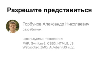 Горбунов Александр Николаевич
разработчик
используемые технологии:
PHP, Symfony2, CSS3, HTML5, JS,
Websocket, ZMQ, AutobahnJS и др.
Разрешите представиться
 