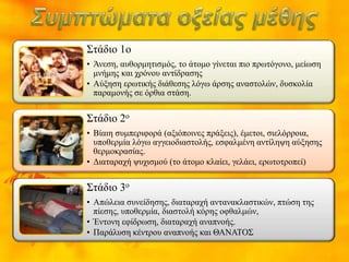 Στάδιο 1ο
• Άνεση, αυθορμητισμός, το άτομο γίνεται πιο πρωτόγονο, μείωση
μνήμης και χρόνου αντίδρασης
• Αύξηση ερωτικής διάθεσης λόγω άρσης αναστολών, δυσκολία
παραμονής σε όρθια στάση.
Στάδιο 2ο
• Βίαιη συμπεριφορά (αξιόποινες πράξεις), έμετοι, σιελόρροια,
υποθερμία λόγω αγγειοδιαστολής, εσφαλμένη αντίληψη αύξησης
θερμοκρασίας.
• Διαταραχή ψυχισμού (το άτομο κλαίει, γελάει, ερωτοτροπεί)
Στάδιο 3ο
• Απώλεια συνείδησης, διαταραχή αντανακλαστικών, πτώση της
πίεσης, υποθερμία, διαστολή κόρης οφθαλμών,
• Έντονη εφίδρωση, διαταραχή αναπνοής.
• Παράλυση κέντρου αναπνοής και ΘΑΝΑΤΟΣ
 