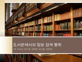 도서관에서의 정보 검색 행위
7조 이하선, 전수경, 전혜진, 정지용, 정현경
 