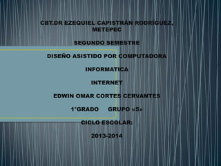 CBT.DR EZEQUIEL CAPISTRÁN RODRÍGUEZ,
METEPEC
SEGUNDO SEMESTRE
DISEÑO ASISTIDO POR COMPUTADORA
INFORMATICA
INTERNET
EDWIN OMAR CORTES CERVANTES
1°GRADO GRUPO «5»
CICLO ESCOLAR:
2013-2014
 