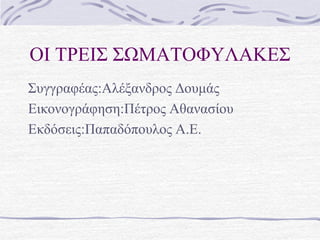 ΟΙ ΣΡΕΙ΢ ΢ΩΜΑΣΟΦΤΛΑΚΕ΢
΢ςγγπαθέαρ:Αλέξανδπορ Δοςμάρ
Εικονογπάθηζη:Πέηπορ Αθαναζίος
Εκδόζειρ:Παπαδόποςλορ Α.Ε.
 