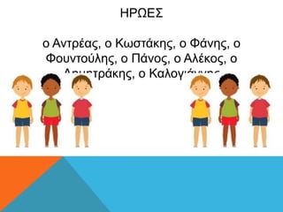 ΗΡΩΔ΢
ν Αληξέαο, ν Κσζηάθεο, ν Φάλεο, ν
Φνπληνύιεο, ν Πάλνο, ν Αιέθνο, ν
Γεκεηξάθεο, ν Καινγηάλλεο
 