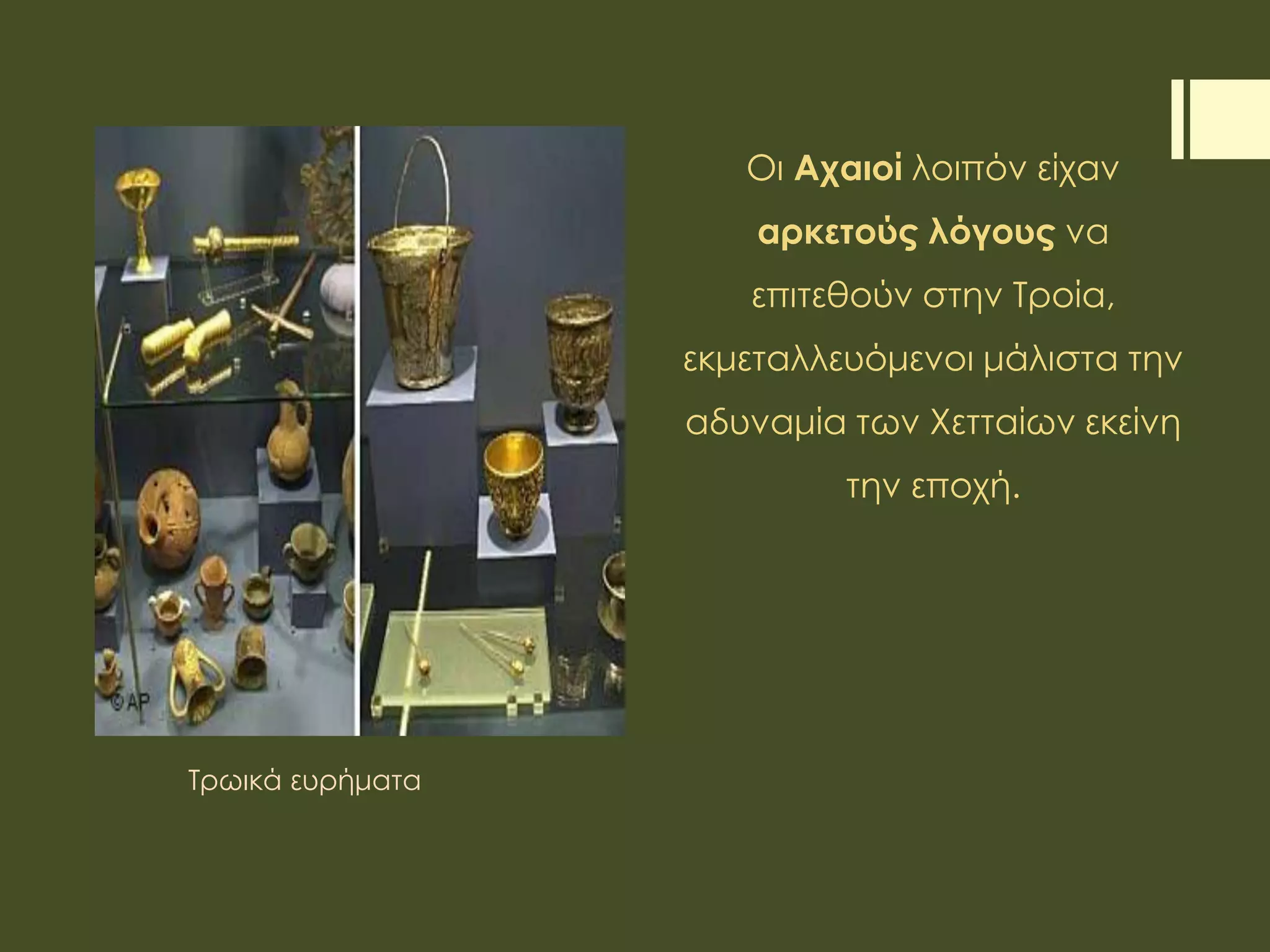 Οι Αχαιοί λοιπόν είχαν
αρκετούς λόγους να
επιτεθούν στην Τροία,
εκμεταλλευόμενοι μάλιστα την
αδυναμία των Χετταίων εκείνη
την εποχή.
Τρωικά ευρήματα
 