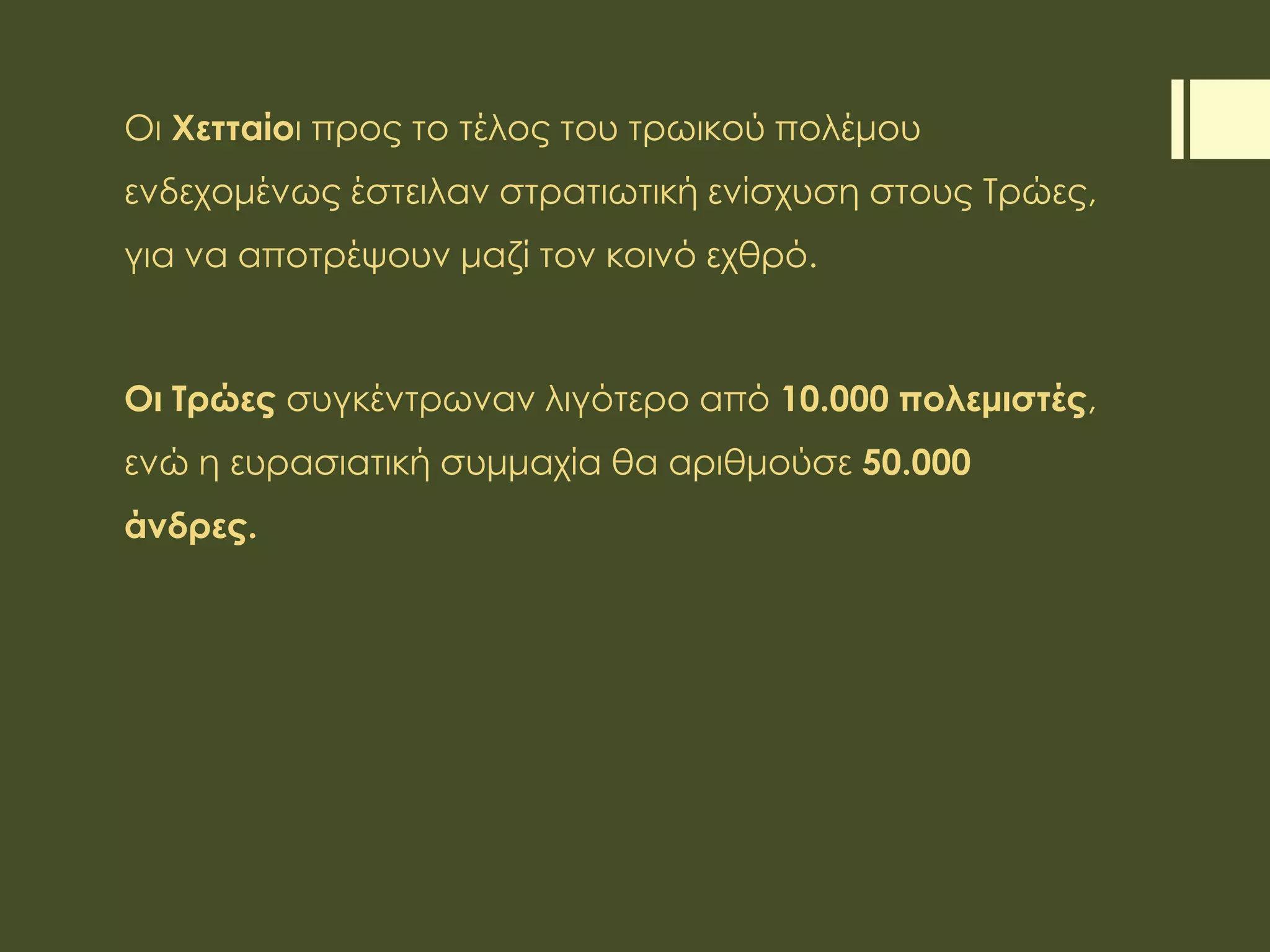 Οι Χετταίοι προς το τέλος του τρωικού πολέμου
ενδεχομένως έστειλαν στρατιωτική ενίσχυση στους Τρώες,
για να αποτρέψουν μαζί τον κοινό εχθρό.
Οι Τρώες συγκέντρωναν λιγότερο από 10.000 πολεμιστές,
ενώ η ευρασιατική συμμαχία θα αριθμούσε 50.000
άνδρες.
 