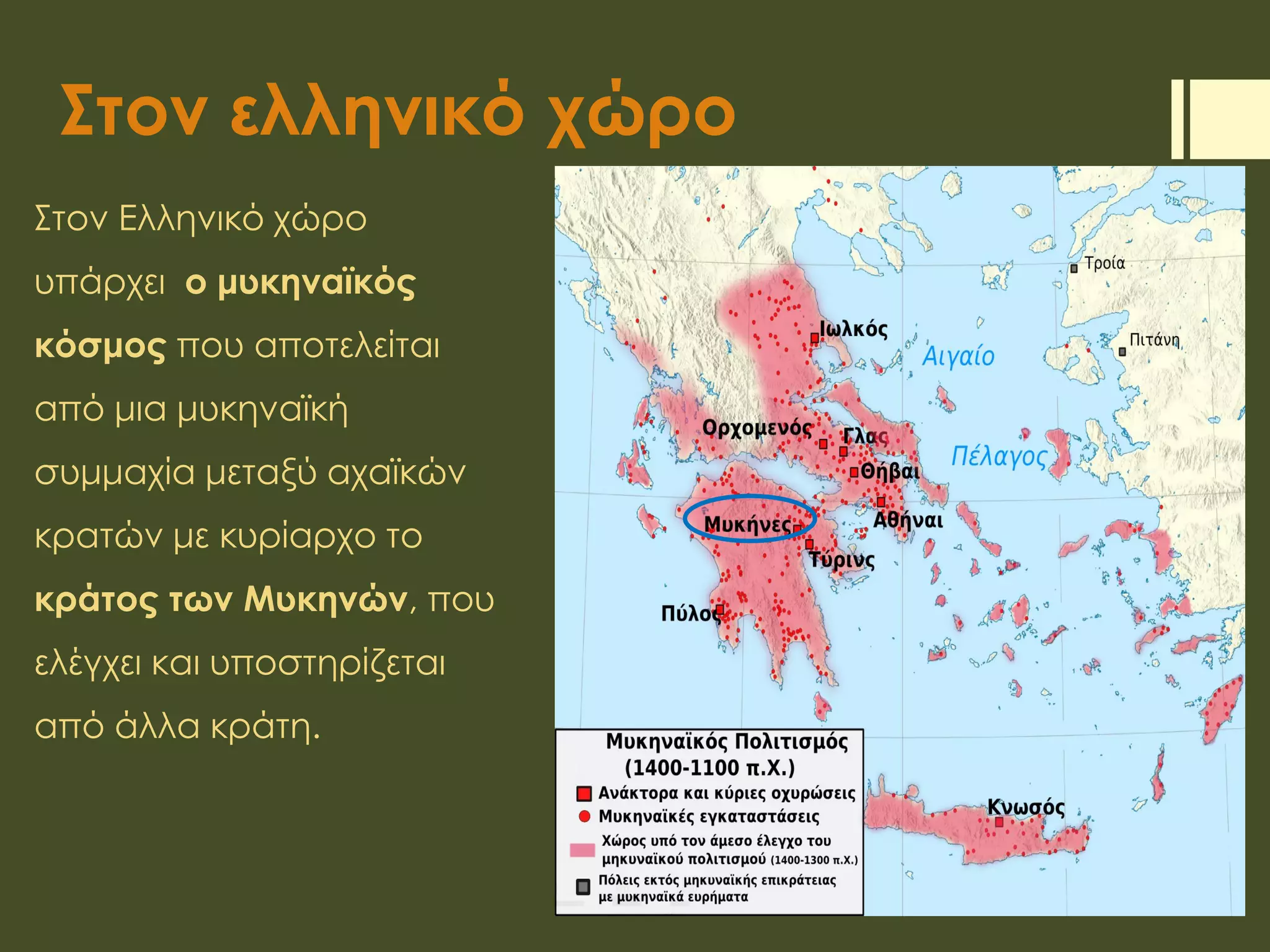 Στον ελληνικό χώρο
Στον Ελληνικό χώρο
υπάρχει ο μυκηναϊκός
κόσμος που αποτελείται
από μια μυκηναϊκή
συμμαχία μεταξύ αχαϊκών
κρατών με κυρίαρχο το
κράτος των Μυκηνών, που
ελέγχει και υποστηρίζεται
από άλλα κράτη.
 