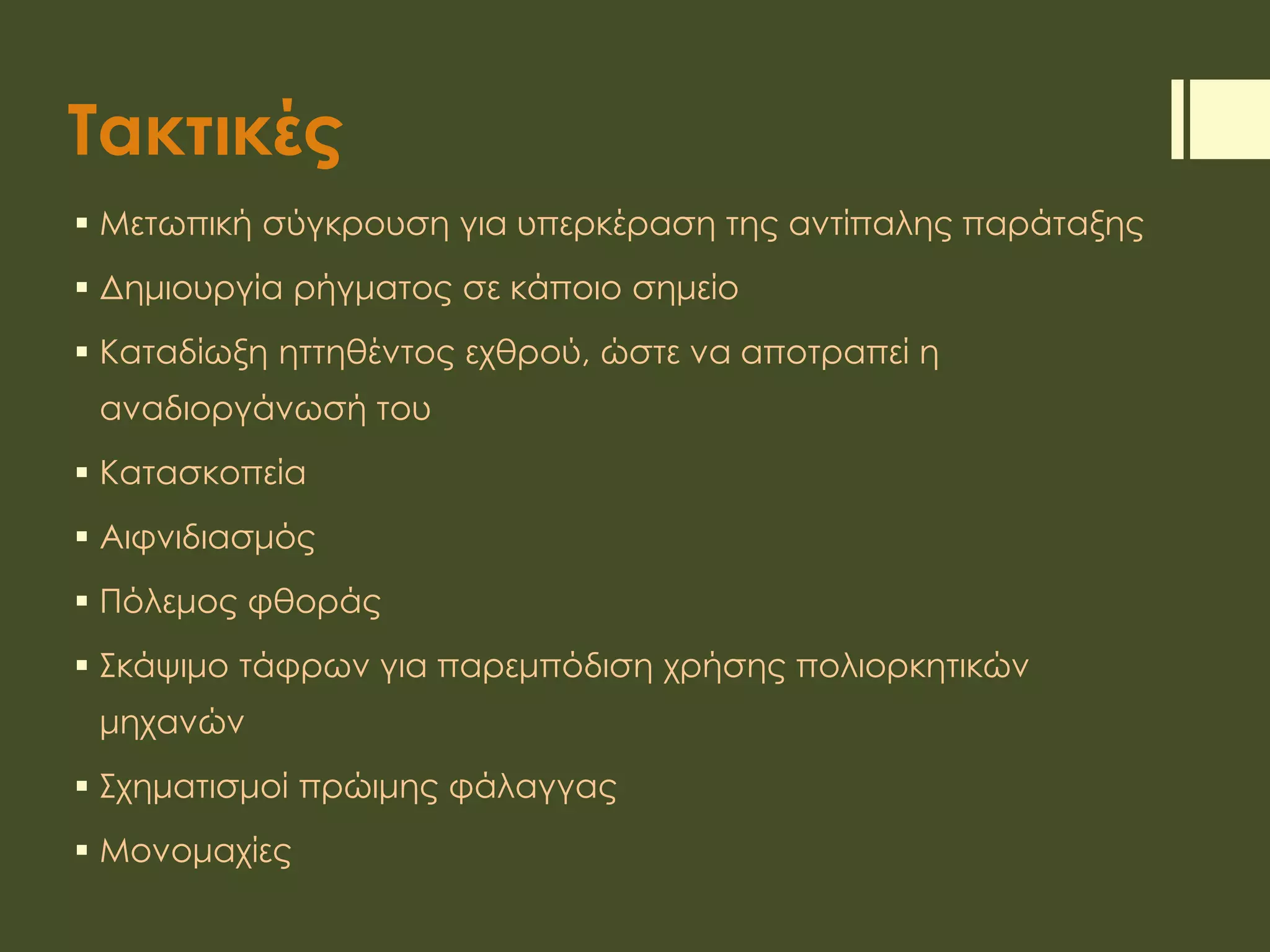 Τακτικές
 Μετωπική σύγκρουση για υπερκέραση της αντίπαλης παράταξης
 Δημιουργία ρήγματος σε κάποιο σημείο
 Καταδίωξη ηττηθέντος εχθρού, ώστε να αποτραπεί η
αναδιοργάνωσή του
 Κατασκοπεία
 Αιφνιδιασμός
 Πόλεμος φθοράς
 Σκάψιμο τάφρων για παρεμπόδιση χρήσης πολιορκητικών
μηχανών
 Σχηματισμοί πρώιμης φάλαγγας
 Μονομαχίες
 
