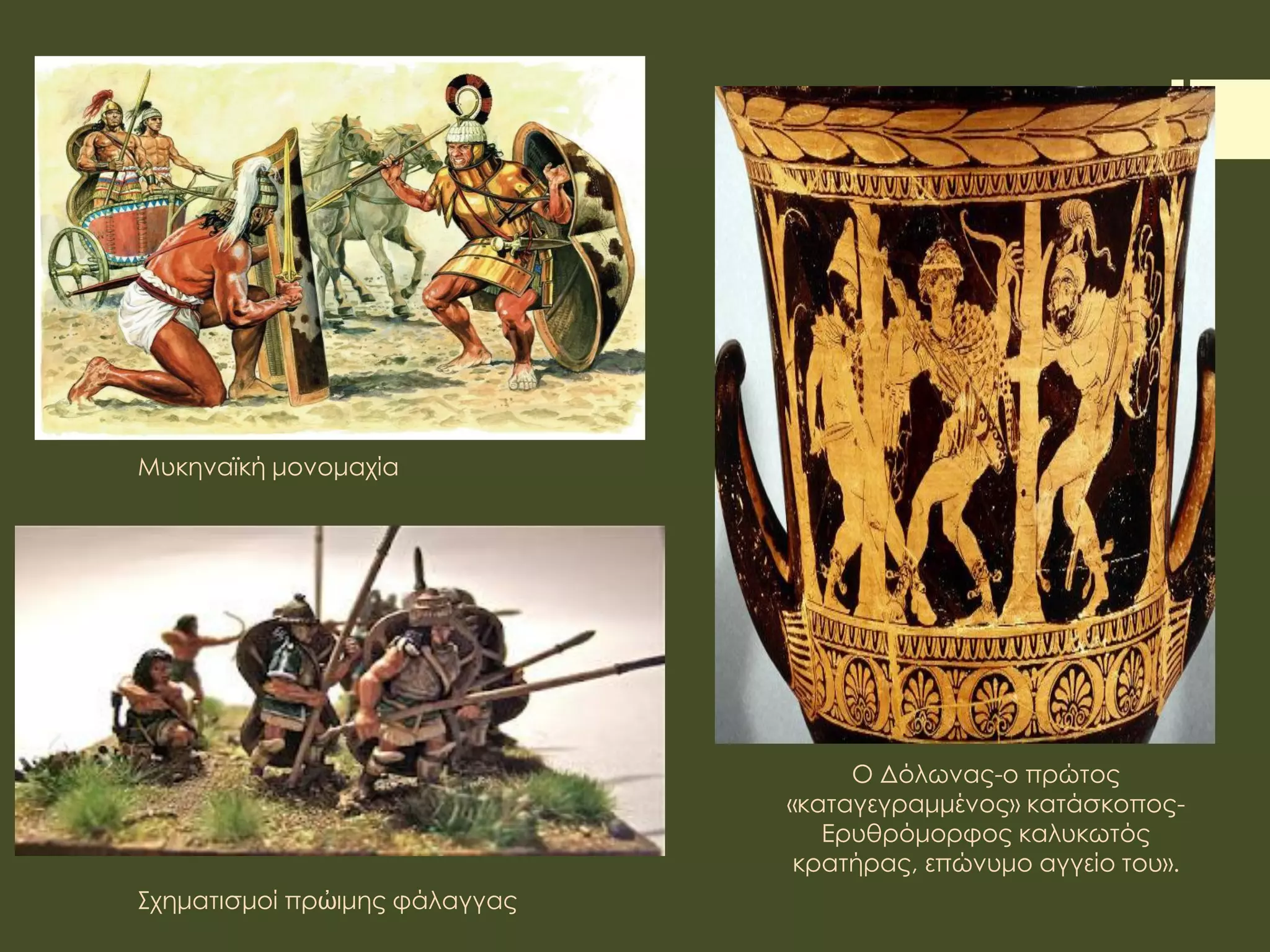 Μυκηναϊκή μονομαχία
Σχηματισμοί πρὠιμης φάλαγγας
Ο Δόλωνας-ο πρώτος
«καταγεγραμμένος» κατάσκοπος-
Ερυθρόμορφος καλυκωτός
κρατήρας, επώνυμο αγγείο του».
 