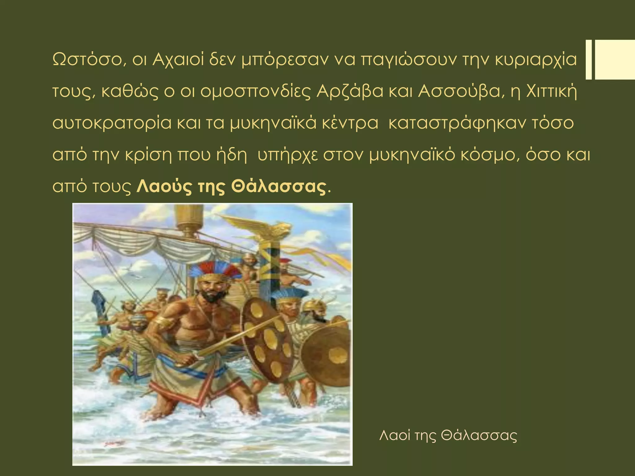 Ωστόσο, οι Αχαιοί δεν μπόρεσαν να παγιώσουν την κυριαρχία
τους, καθώς ο οι ομοσπονδίες Αρζάβα και Ασσούβα, η Χιττική
αυτοκρατορία και τα μυκηναϊκά κέντρα καταστράφηκαν τόσο
από την κρίση που ήδη υπήρχε στον μυκηναϊκό κόσμο, όσο και
από τους Λαούς της Θάλασσας.
Λαοί της Θάλασσας
 