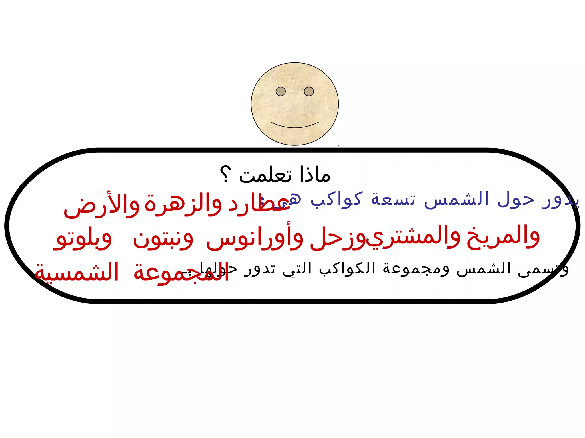 ‫كيف ؟‬‫ت‬‫كيف تعلم‬‫ا‬‫ماذ‬
: ‫هي‬ ‫كواكب‬ ‫تسعة‬ ‫الشمس‬ ‫حول‬ ‫يدور‬
‫بـ‬ ‫حولها‬ ‫تدور‬ ‫التي‬ ‫الكواكب‬ ‫ومجموعة‬ ‫الشمس‬ ‫وتسمى‬
‫عطارد‬
‫وأورانوس‬ ‫وزحل‬‫والمشتري‬ ‫والمريخ‬
‫والرض‬‫والزهرة‬
‫وبلوتو‬ ‫ونبتون‬
‫الشمسية‬ ‫المجموعة‬
 