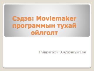 Сэдэв: Moviemaker
программын тухай
ойлголт
Гүйцэтгэсэн:Э.Ариунтунгалаг
 