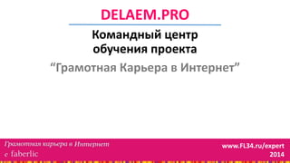 DELAEM.PRO
Командный центр
обучения проекта
“Грамотная Карьера в Интернет”
www.FL34.ru/expert
2014
 