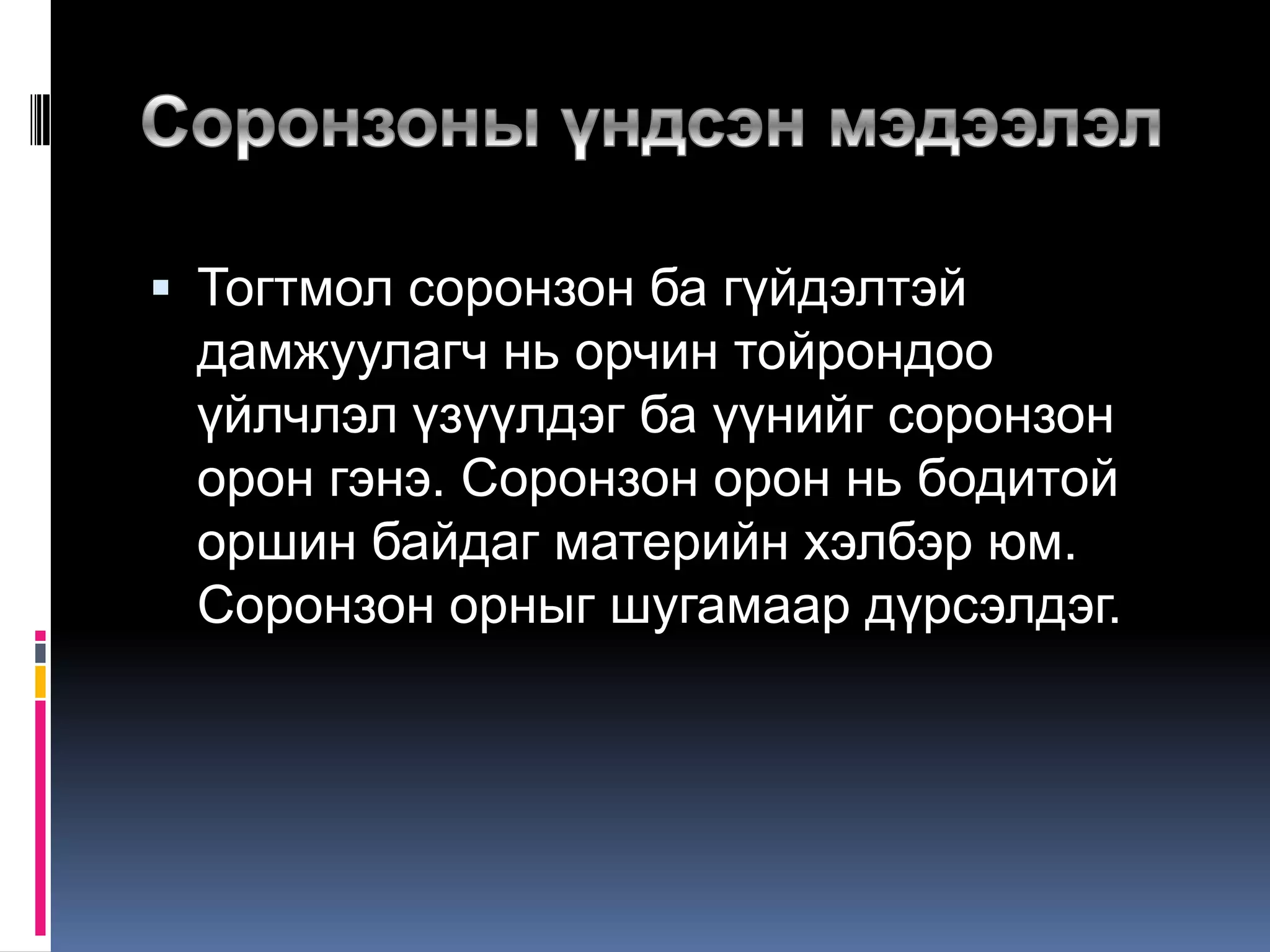  Тогтмол соронзон ба гүйдэлтэй
дамжуулагч нь орчин тойрондоо
үйлчлэл үзүүлдэг ба үүнийг соронзон
орон гэнэ. Соронзон орон нь бодитой
оршин байдаг материйн хэлбэр юм.
Соронзон орныг шугамаар дүрсэлдэг.
 