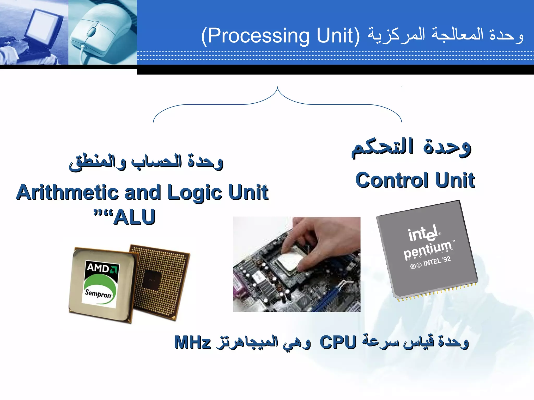 ‫التحكم‬ ‫وحدة‬‫التحكم‬ ‫وحدة‬
Control UnitControl Unit
‫والمنطق‬ ‫الحساب‬ ‫وحدة‬‫والمنطق‬ ‫الحساب‬ ‫وحدة‬
Arithmetic and Logic UnitArithmetic and Logic Unit
“ALU“ALU””
‫المركزية‬ ‫المعالجة‬ ‫وحدة‬)Processing Unit(
‫سرعة‬ ‫قياس‬ ‫وحدة‬‫سرعة‬ ‫قياس‬ ‫وحدة‬CPUCPU‫الميجاهرتز‬ ‫وهي‬‫الميجاهرتز‬ ‫وهي‬MHzMHz
 