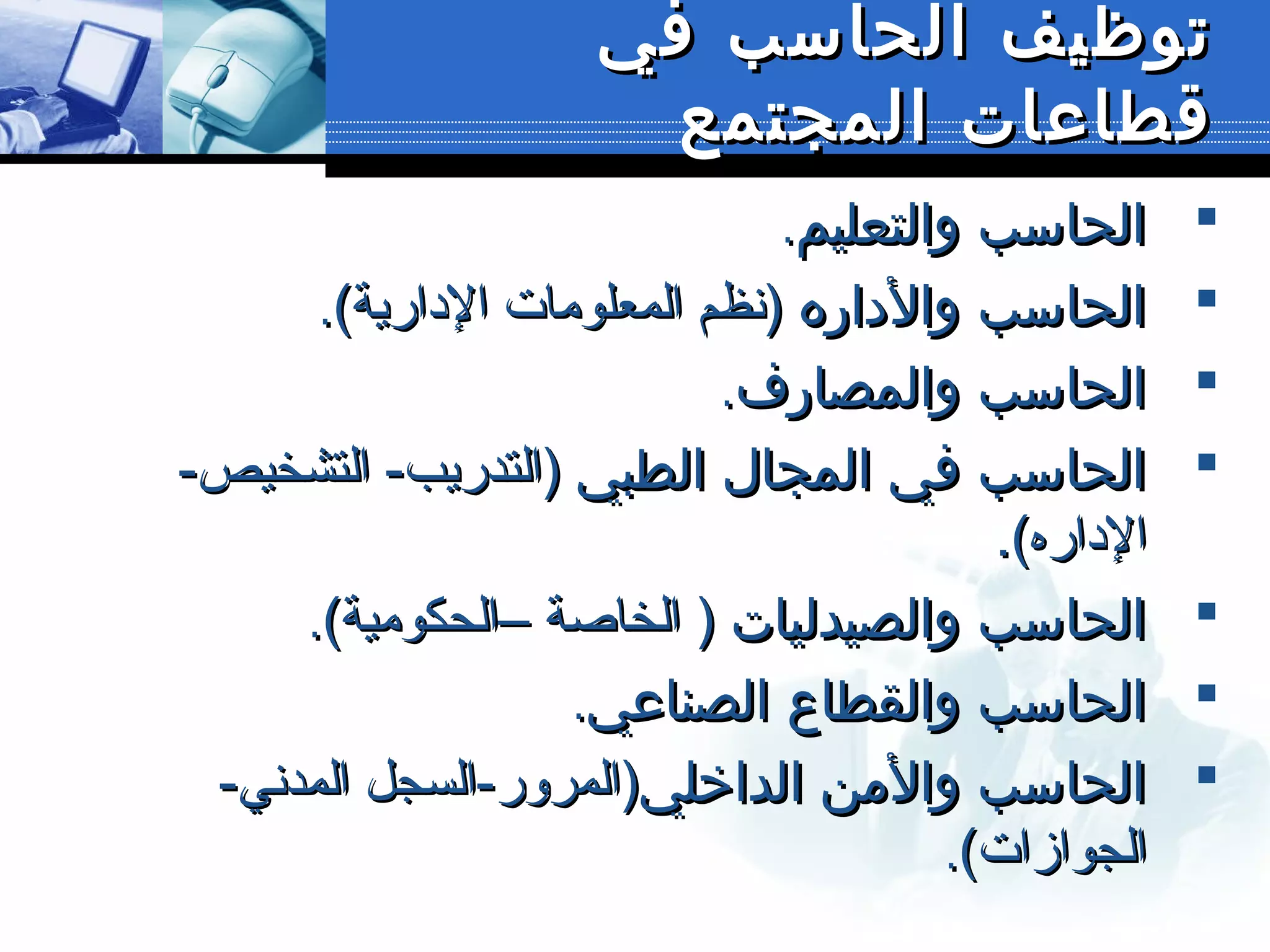 ‫في‬ ‫الحاسب‬ ‫توظيف‬‫في‬ ‫الحاسب‬ ‫توظيف‬
‫المجتمع‬ ‫قطاعات‬‫المجتمع‬ ‫قطاعات‬
.‫والتعليم‬ ‫الحاسب‬.‫والتعليم‬ ‫الحاسب‬
‫والداره‬ ‫الحاسب‬‫والداره‬ ‫الحاسب‬(‫الدارية‬ ‫المعلومات‬ ‫)نظم‬(‫الدارية‬ ‫المعلومات‬ ‫)نظم‬..
.‫والمصارف‬ ‫الحاسب‬.‫والمصارف‬ ‫الحاسب‬
‫الطبي‬ ‫المجال‬ ‫في‬ ‫الحاسب‬‫الطبي‬ ‫المجال‬ ‫في‬ ‫الحاسب‬-‫التشخيص‬ -‫)التدريب‬-‫التشخيص‬ -‫)التدريب‬
.(‫الداره‬.(‫الداره‬
‫والصيدليات‬ ‫الحاسب‬‫والصيدليات‬ ‫الحاسب‬(‫–الحكومية‬ ‫الخاصة‬ )(‫–الحكومية‬ ‫الخاصة‬ )..
.‫الصناعي‬ ‫والقطاع‬ ‫الحاسب‬.‫الصناعي‬ ‫والقطاع‬ ‫الحاسب‬
‫الداخلي‬ ‫والمن‬ ‫الحاسب‬‫الداخلي‬ ‫والمن‬ ‫الحاسب‬-‫المدني‬ ‫)المرور-السجل‬-‫المدني‬ ‫)المرور-السجل‬
(‫الجوازات‬(‫الجوازات‬..
 