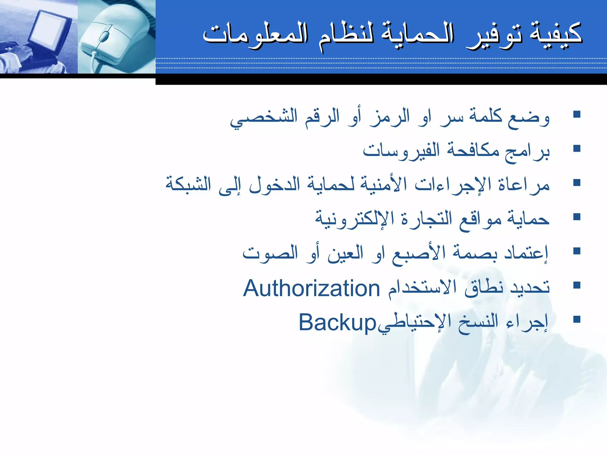 ‫الشخصي‬ ‫الرقم‬ ‫ألو‬ ‫الرمز‬ ‫الو‬ ‫سر‬ ‫كلمة‬ ‫لوضع‬
‫الفيرلوسات‬ ‫مكافحة‬ ‫برامج‬
‫الشبكة‬ ‫إلى‬ ‫الدخول‬ ‫لحماية‬ ‫المنية‬ ‫الجراءات‬ ‫مراعاة‬
‫اللكترلونية‬ ‫التجارة‬ ‫مواقع‬ ‫حماية‬
‫الصوت‬ ‫ألو‬ ‫العين‬ ‫الو‬ ‫البصبع‬ ‫بصمة‬ ‫إعتماد‬
‫الستخدام‬ ‫نطاق‬ ‫تحديد‬Authorization
‫الحتياطي‬ ‫النسخ‬ ‫إجراء‬Backup
‫المعلومات‬ ‫لنظام‬ ‫الحماية‬ ‫توفير‬ ‫كيفية‬‫المعلومات‬ ‫لنظام‬ ‫الحماية‬ ‫توفير‬ ‫كيفية‬
 