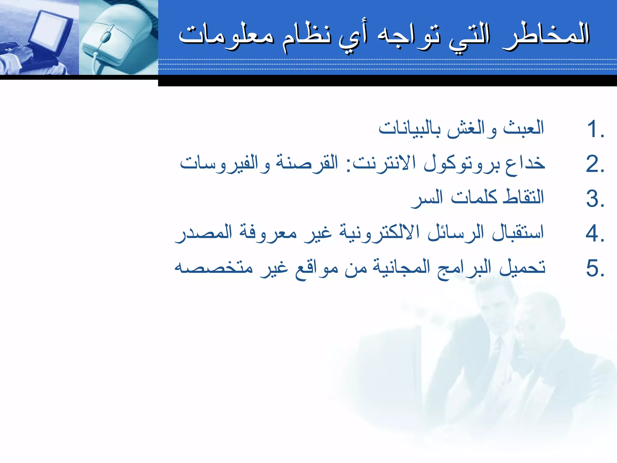 1.‫بالبيانات‬ ‫لوالغش‬ ‫العبث‬
2.‫لوالفيرلوسات‬ ‫القربصنة‬ :‫النترنت‬ ‫برلوتوكول‬ ‫خداع‬
3.‫السر‬ ‫كلمات‬ ‫التقاط‬
4.‫المصدر‬ ‫معرلوفة‬ ‫غير‬ ‫اللكترلونية‬ ‫الرسائل‬ ‫استقبال‬
5.‫متخصصه‬ ‫غير‬ ‫مواقع‬ ‫من‬ ‫المجانية‬ ‫البرامج‬ ‫تحميل‬
‫معلومات‬ ‫نظام‬ ‫أي‬ ‫تواجه‬ ‫التي‬ ‫المخاطر‬‫معلومات‬ ‫نظام‬ ‫أي‬ ‫تواجه‬ ‫التي‬ ‫المخاطر‬
 