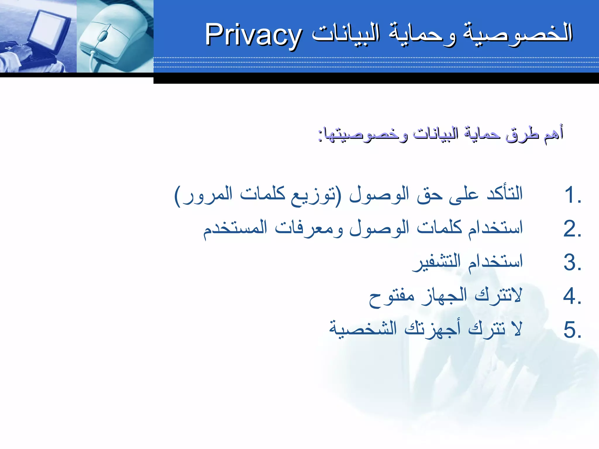 :‫لوخصوبصيتها‬ ‫البيانات‬ ‫حماية‬ ‫طرق‬ ‫أهم‬:‫لوخصوبصيتها‬ ‫البيانات‬ ‫حماية‬ ‫طرق‬ ‫أهم‬
1.(‫المرلور‬ ‫كلمات‬ ‫)توزيع‬ ‫الوبصول‬ ‫حق‬ ‫على‬ ‫التأكد‬
2.‫المستخدم‬ ‫لومعرفات‬ ‫الوبصول‬ ‫كلمات‬ ‫استخدام‬
3.‫التشفير‬ ‫استخدام‬
4.‫مفتوح‬ ‫الجهاز‬ ‫لتترك‬
5.‫الشخصية‬ ‫أجهزتك‬ ‫تترك‬ ‫ل‬
‫البيانات‬ ‫لوحماية‬ ‫الخصوبصية‬‫البيانات‬ ‫لوحماية‬ ‫الخصوبصية‬PrivacyPrivacy
 